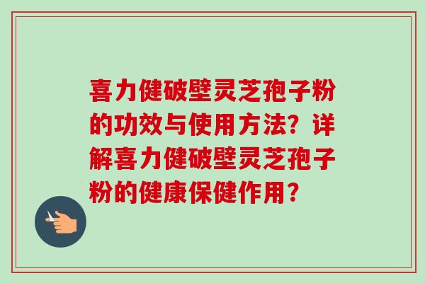 喜力健破壁灵芝孢子粉的功效与使用方法?详解喜力健破壁灵芝孢子粉的健康保健作用? 喜力健破壁灵芝孢子粉的功效与使用方法?详解喜力健破壁灵芝孢子粉的健康保健作用?