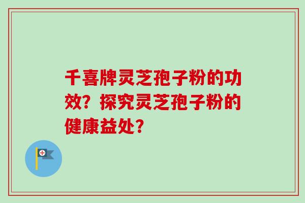 千喜牌灵芝孢子粉的功效?探究灵芝孢子粉的健康益处? 千喜牌灵芝孢子粉的功效?探究灵芝孢子粉的健康益处?