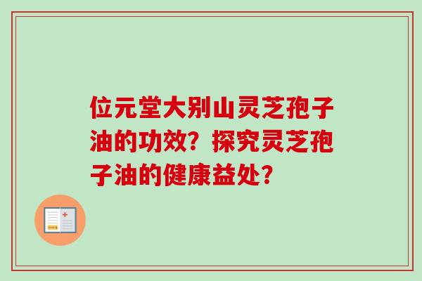 位元堂大别山灵芝孢子油的功效？探究灵芝孢子油的健康益处？