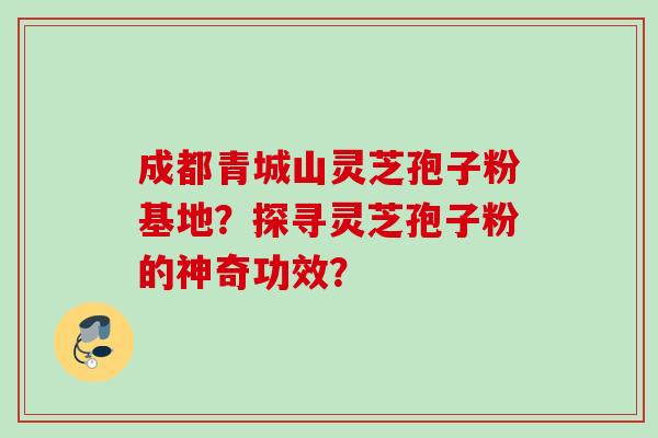 成都青城山灵芝孢子粉基地？探寻灵芝孢子粉的神奇功效？