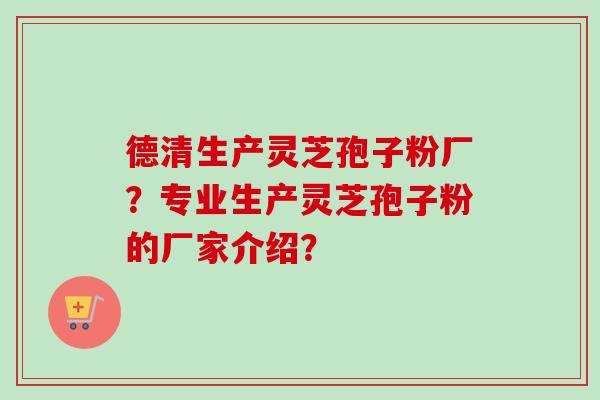 德清生产灵芝孢子粉厂?专业生产灵芝孢子粉的厂家介绍? 德清生产灵芝孢子粉厂?专业生产灵芝孢子粉的厂家介绍?