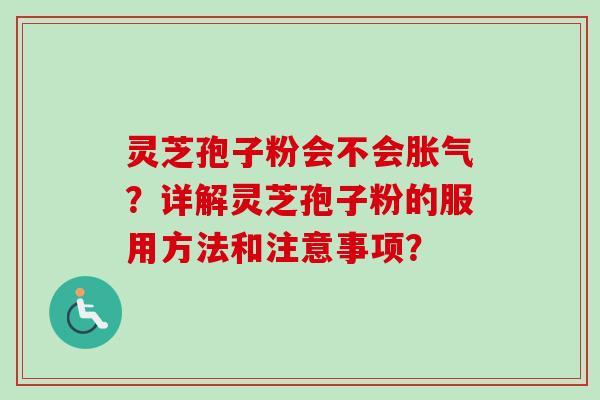 灵芝孢子粉会不会胀气?详解灵芝孢子粉的服用方法和注意事项? 灵芝孢子粉会不会胀气?详解灵芝孢子粉的服用方法和注意事项?