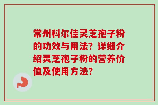 常州科尔佳灵芝孢子粉的功效与用法?详细介绍灵芝孢子粉的营养价值及使用方法? 常州科尔佳灵芝孢子粉的功效与用法?详细介绍灵芝孢子粉的营养价值及使用方法?