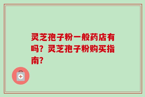 灵芝孢子粉一般药店有吗？灵芝孢子粉购买指南？