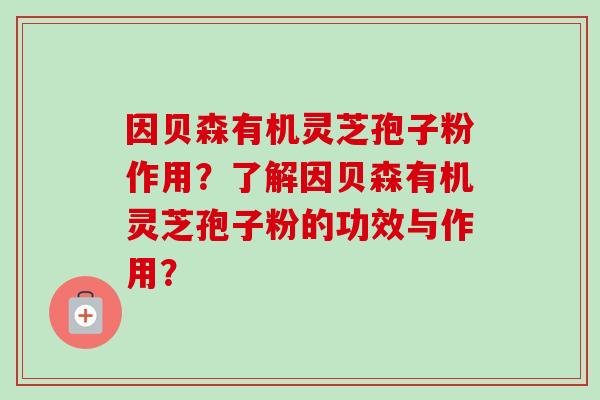 因贝森有机灵芝孢子粉作用？了解因贝森有机灵芝孢子粉的功效与作用？