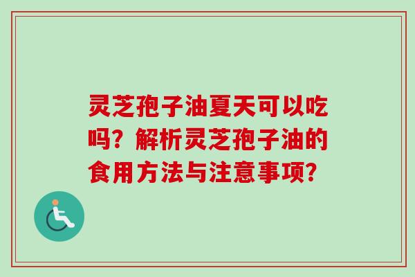 灵芝孢子油夏天可以吃吗?解析灵芝孢子油的食用方法与注意事项? 灵芝孢子油夏天可以吃吗?解析灵芝孢子油的食用方法与注意事项?