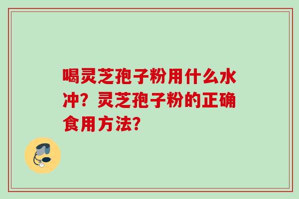 喝灵芝孢子粉用什么水冲?灵芝孢子粉的正确食用方法? 喝灵芝孢子粉用什么水冲?灵芝孢子粉的正确食用方法?