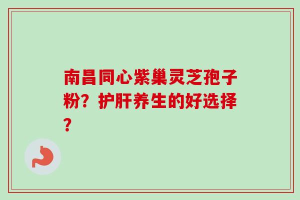 南昌同心紫巢灵芝孢子粉?养生的好选择? 南昌同心紫巢灵芝孢子粉?养生的好选择?