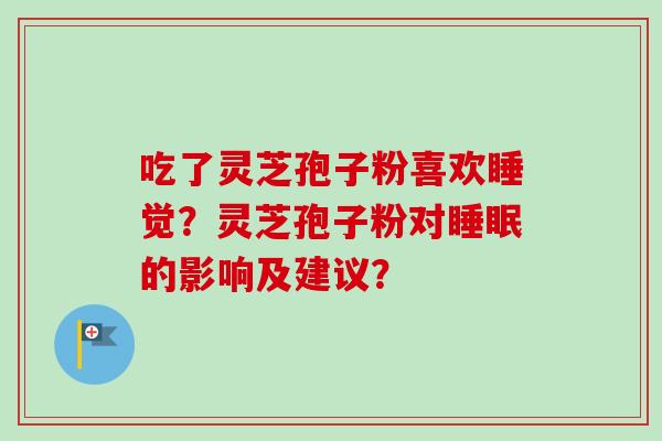 吃了灵芝孢子粉喜欢睡觉?灵芝孢子粉对的影响及建议? 吃了灵芝孢子粉喜欢睡觉?灵芝孢子粉对的影响及建议?