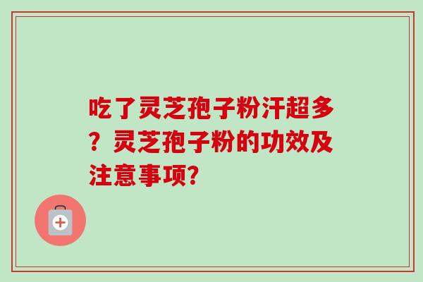 吃了灵芝孢子粉汗超多?灵芝孢子粉的功效及注意事项? 吃了灵芝孢子粉汗超多?灵芝孢子粉的功效及注意事项?