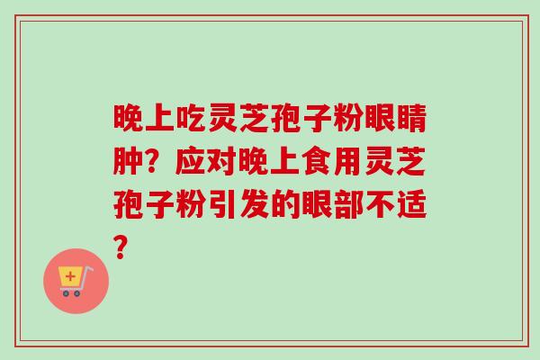 晚上吃灵芝孢子粉眼睛肿？应对晚上食用灵芝孢子粉引发的眼部不适？