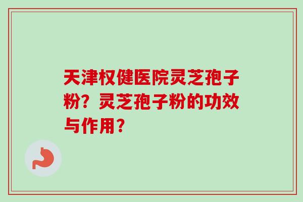 天津权健医院灵芝孢子粉?灵芝孢子粉的功效与作用? 天津权健医院灵芝孢子粉?灵芝孢子粉的功效与作用?