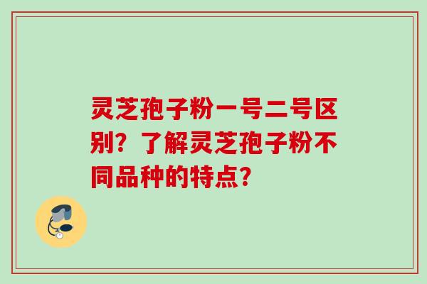 灵芝孢子粉一号二号区别?了解灵芝孢子粉不同品种的特点? 灵芝孢子粉一号二号区别?了解灵芝孢子粉不同品种的特点?