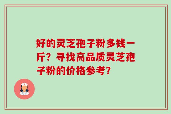 好的灵芝孢子粉多钱一斤？寻找高品质灵芝孢子粉的价格参考？