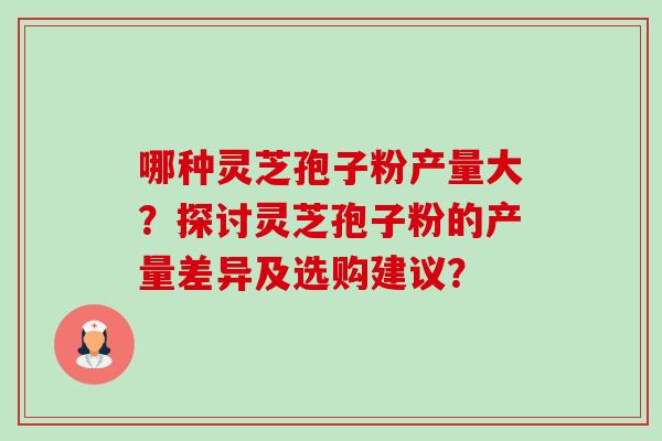 哪种灵芝孢子粉产量大?探讨灵芝孢子粉的产量差异及选购建议? 哪种灵芝孢子粉产量大?探讨灵芝孢子粉的产量差异及选购建议?