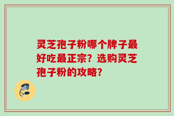 灵芝孢子粉哪个牌子好吃正宗?选购灵芝孢子粉的攻略? 灵芝孢子粉哪个牌子好吃正宗?选购灵芝孢子粉的攻略?