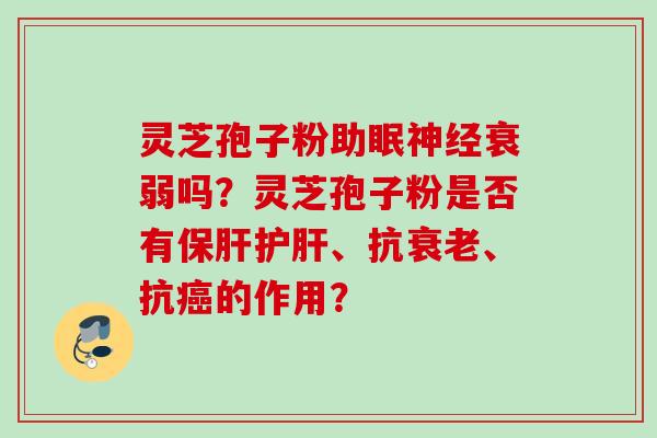 灵芝孢子粉助眠衰弱吗？灵芝孢子粉是否有、抗、抗的作用？