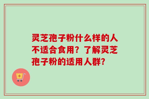 灵芝孢子粉什么样的人不适合食用?了解灵芝孢子粉的适用人群? 灵芝孢子粉什么样的人不适合食用?了解灵芝孢子粉的适用人群?