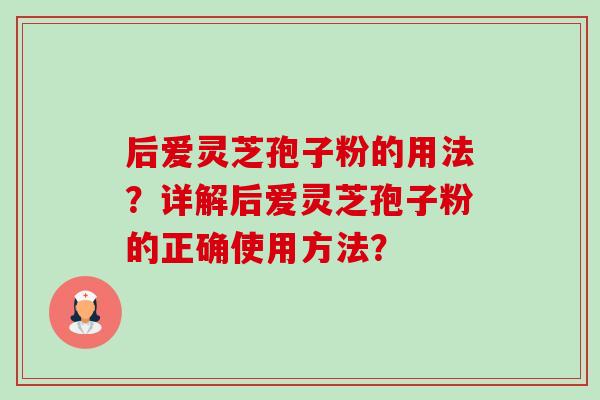 后爱灵芝孢子粉的用法?详解后爱灵芝孢子粉的正确使用方法? 后爱灵芝孢子粉的用法?详解后爱灵芝孢子粉的正确使用方法?