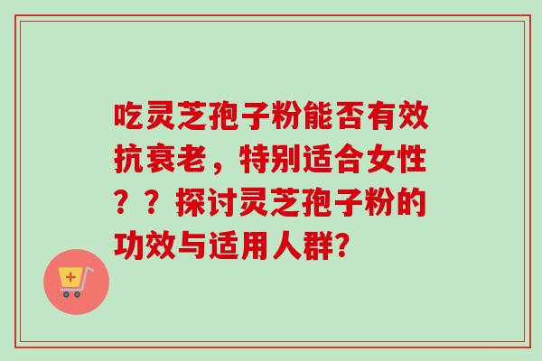 吃灵芝孢子粉能否有效抗,特别适合女性??探讨灵芝孢子粉的功效与适用人群? 吃灵芝孢子粉能否有效抗,特别适合女性??探讨灵芝孢子粉的功效与适用人群?