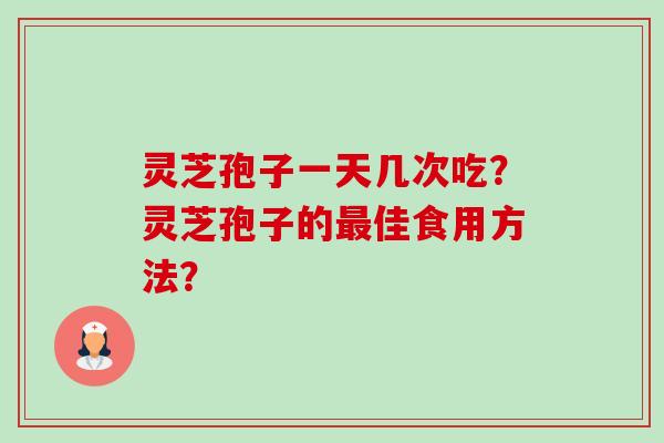 灵芝孢子一天几次吃?灵芝孢子的佳食用方法? 灵芝孢子一天几次吃?灵芝孢子的佳食用方法?