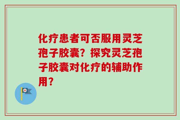 患者可否服用灵芝孢子胶囊?探究灵芝孢子胶囊对的辅助作用? 患者可否服用灵芝孢子胶囊?探究灵芝孢子胶囊对的辅助作用?