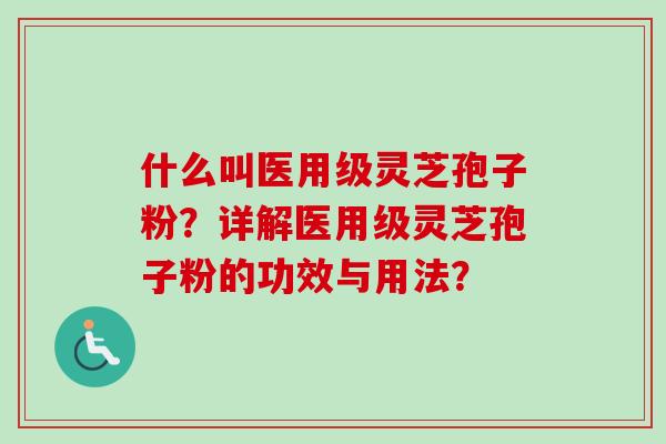 什么叫医用级灵芝孢子粉?详解医用级灵芝孢子粉的功效与用法? 什么叫医用级灵芝孢子粉?详解医用级灵芝孢子粉的功效与用法?