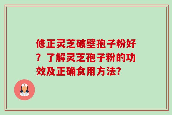 修正灵芝破壁孢子粉好？了解灵芝孢子粉的功效及正确食用方法？