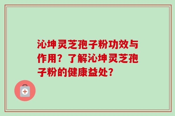 沁坤灵芝孢子粉功效与作用?了解沁坤灵芝孢子粉的健康益处? 沁坤灵芝孢子粉功效与作用?了解沁坤灵芝孢子粉的健康益处?