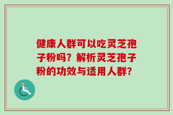 健康人群可以吃灵芝孢子粉吗？解析灵芝孢子粉的功效与适用人群？