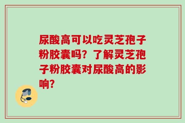 尿酸高可以吃灵芝孢子粉胶囊吗?了解灵芝孢子粉胶囊对尿酸高的影响? 尿酸高可以吃灵芝孢子粉胶囊吗?了解灵芝孢子粉胶囊对尿酸高的影响?