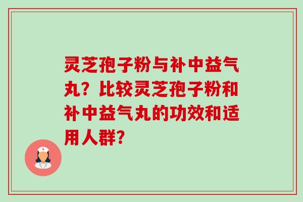 灵芝孢子粉与补中益气丸?比较灵芝孢子粉和补中益气丸的功效和适用人群? 灵芝孢子粉与补中益气丸?比较灵芝孢子粉和补中益气丸的功效和适用人群?