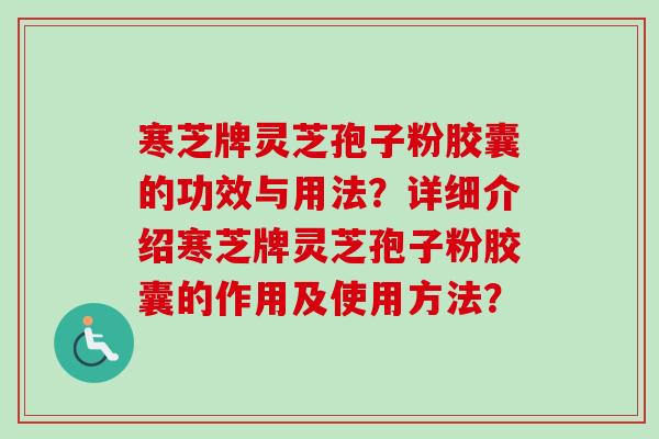 寒芝牌灵芝孢子粉胶囊的功效与用法？详细介绍寒芝牌灵芝孢子粉胶囊的作用及使用方法？