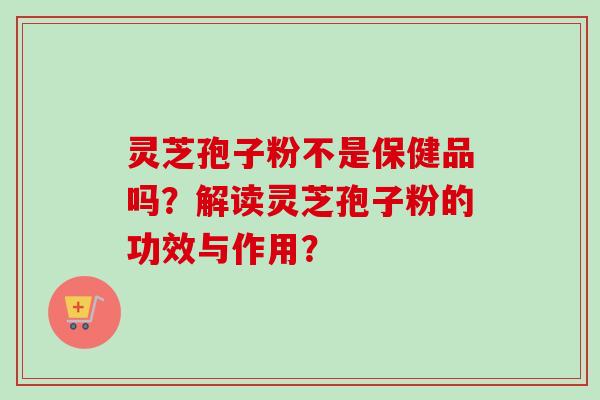 灵芝孢子粉不是保健品吗?解读灵芝孢子粉的功效与作用? 灵芝孢子粉不是保健品吗?解读灵芝孢子粉的功效与作用?