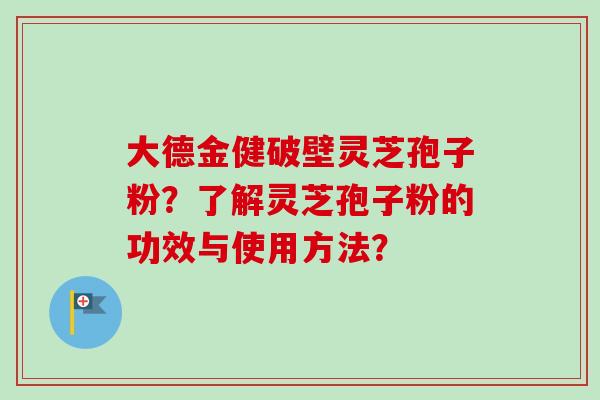 大德金健破壁灵芝孢子粉?了解灵芝孢子粉的功效与使用方法? 大德金健破壁灵芝孢子粉?了解灵芝孢子粉的功效与使用方法?