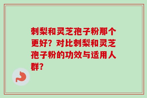 刺梨和灵芝孢子粉那个更好？对比刺梨和灵芝孢子粉的功效与适用人群？