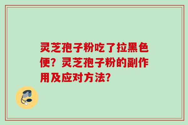灵芝孢子粉吃了拉黑色便?灵芝孢子粉的副作用及应对方法? 灵芝孢子粉吃了拉黑色便?灵芝孢子粉的副作用及应对方法?