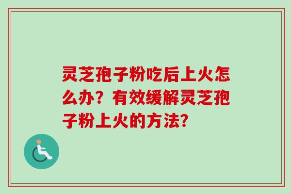 灵芝孢子粉吃后上火怎么办?有效缓解灵芝孢子粉上火的方法? 灵芝孢子粉吃后上火怎么办?有效缓解灵芝孢子粉上火的方法?