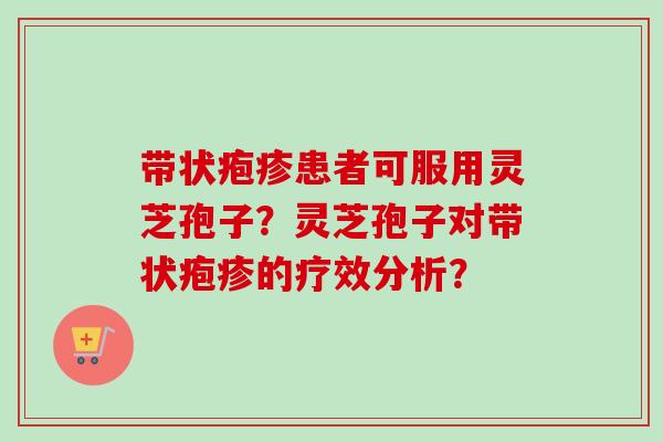 带状疱疹患者可服用灵芝孢子?灵芝孢子对带状疱疹的疗效分析? 带状疱疹患者可服用灵芝孢子?灵芝孢子对带状疱疹的疗效分析?