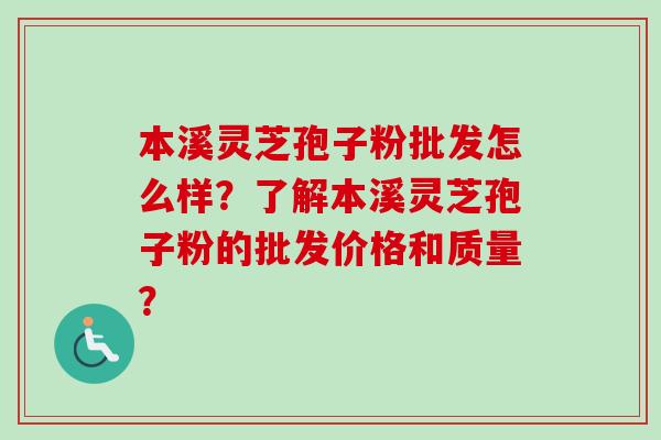 本溪灵芝孢子粉批发怎么样？了解本溪灵芝孢子粉的批发价格和质量？