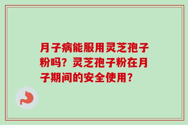月子能服用灵芝孢子粉吗?灵芝孢子粉在月子期间的安全使用? 月子能服用灵芝孢子粉吗?灵芝孢子粉在月子期间的安全使用?