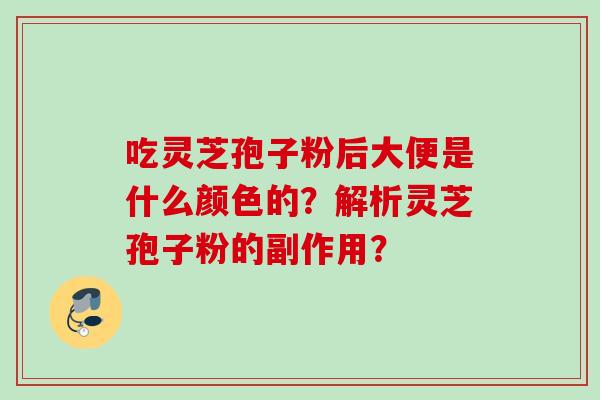 吃灵芝孢子粉后大便是什么颜色的？解析灵芝孢子粉的副作用？