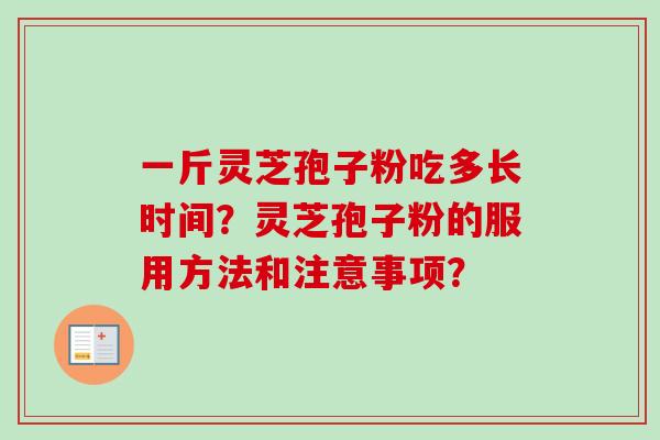 一斤灵芝孢子粉吃多长时间?灵芝孢子粉的服用方法和注意事项? 一斤灵芝孢子粉吃多长时间?灵芝孢子粉的服用方法和注意事项?