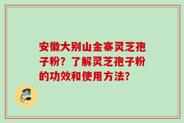 安徽大别山金寨灵芝孢子粉?了解灵芝孢子粉的功效和使用方法? 安徽大别山金寨灵芝孢子粉?了解灵芝孢子粉的功效和使用方法?