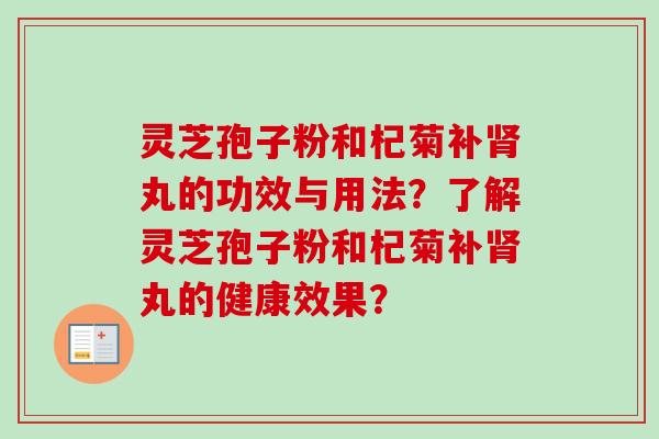 灵芝孢子粉和杞菊补丸的功效与用法？了解灵芝孢子粉和杞菊补丸的健康效果？