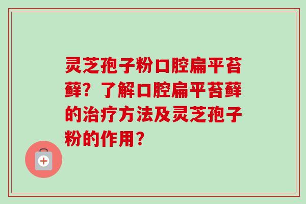 灵芝孢子粉口腔扁平苔藓?了解口腔扁平苔藓的方法及灵芝孢子粉的作用? 灵芝孢子粉口腔扁平苔藓?了解口腔扁平苔藓的方法及灵芝孢子粉的作用?