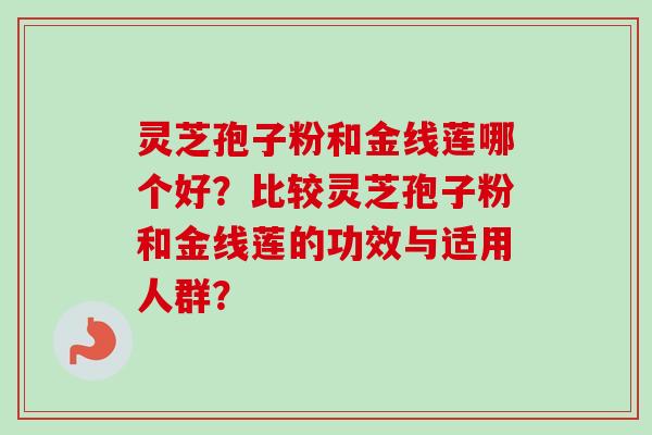 灵芝孢子粉和金线莲哪个好？比较灵芝孢子粉和金线莲的功效与适用人群？