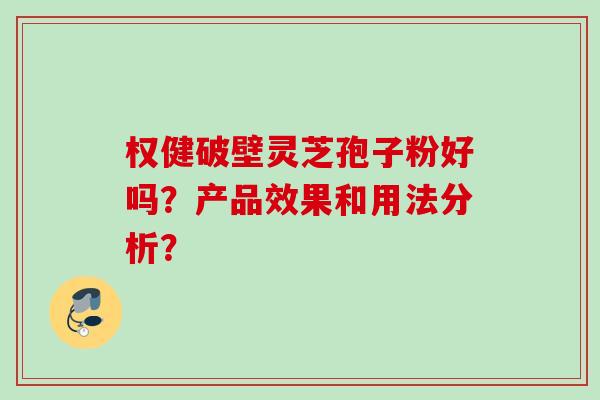 权健破壁灵芝孢子粉好吗?产品效果和用法分析? 权健破壁灵芝孢子粉好吗?产品效果和用法分析?