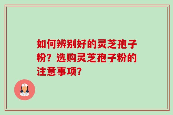 如何辨别好的灵芝孢子粉？选购灵芝孢子粉的注意事项？