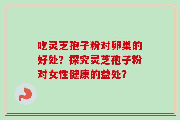 吃灵芝孢子粉对卵巢的好处？探究灵芝孢子粉对女性健康的益处？